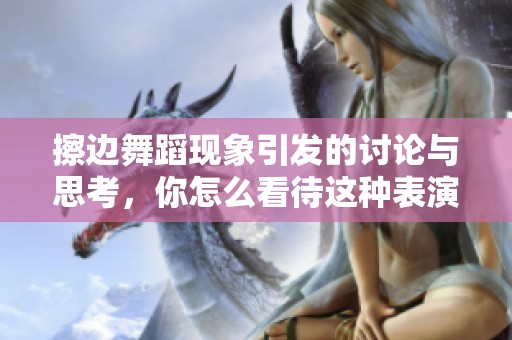 擦边舞蹈现象引发的讨论与思考，你怎么看待这种表演形式呢