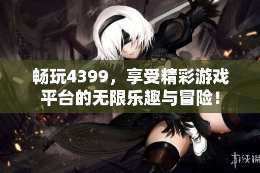 畅玩4399，享受精彩游戏平台的无限乐趣与冒险！