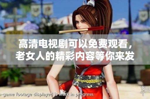 高清电视剧可以免费观看，老女人的精彩内容等你来发现