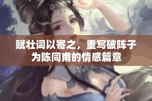 赋壮词以寄之，重写破阵子为陈同甫的情感篇章