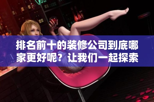 排名前十的装修公司到底哪家更好呢？让我们一起探索十大装修公司中最优选。