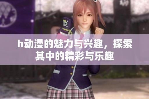 h动漫的魅力与兴趣，探索其中的精彩与乐趣