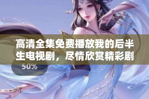 高清全集免费播放我的后半生电视剧，尽情欣赏精彩剧情与人生故事