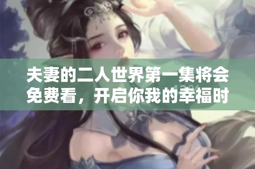 夫妻的二人世界第一集将会免费看，开启你我的幸福时光！