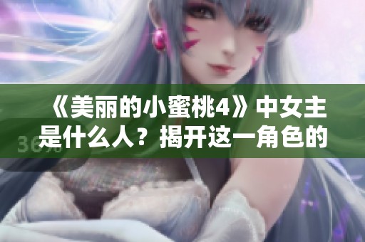 《美丽的小蜜桃4》中女主是什么人？揭开这一角色的真实面貌！