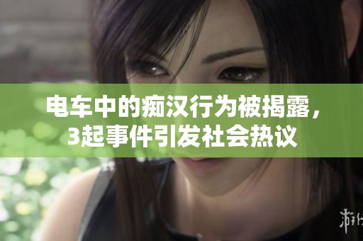 电车中的痴汉行为被揭露，3起事件引发社会热议