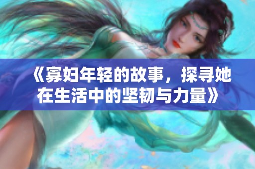 《寡妇年轻的故事，探寻她在生活中的坚韧与力量》