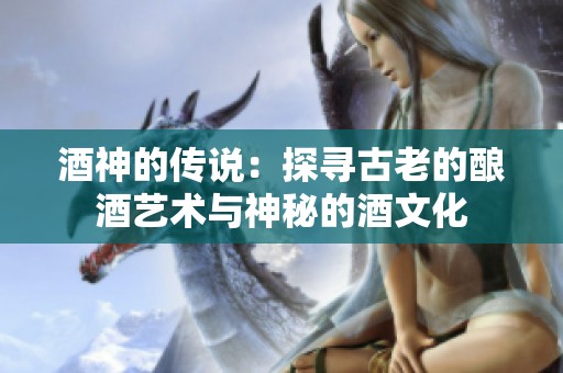 酒神的传说：探寻古老的酿酒艺术与神秘的酒文化