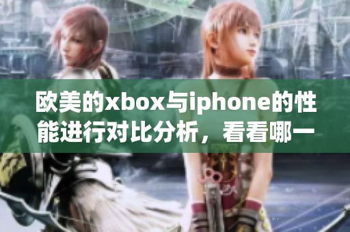 欧美的xbox与iphone的性能进行对比分析，看看哪一款更胜一筹