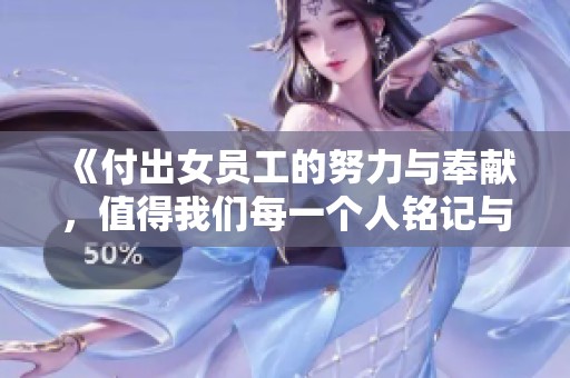 《付出女员工的努力与奉献，值得我们每一个人铭记与赞赏》