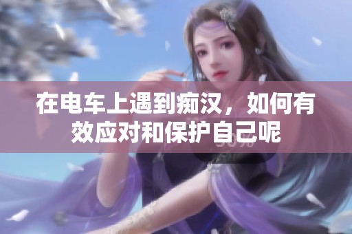 在电车上遇到痴汉，如何有效应对和保护自己呢