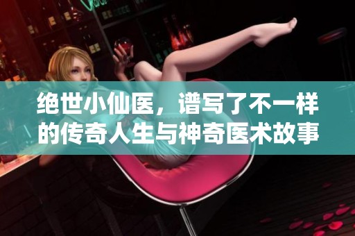 绝世小仙医，谱写了不一样的传奇人生与神奇医术故事