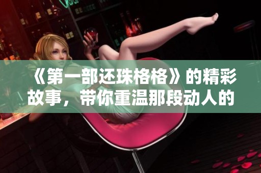 《第一部还珠格格》的精彩故事，带你重温那段动人的历史传奇