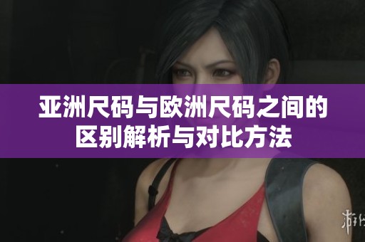 亚洲尺码与欧洲尺码之间的区别解析与对比方法