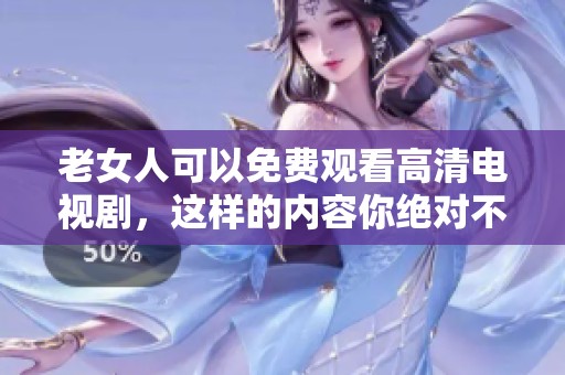 老女人可以免费观看高清电视剧，这样的内容你绝对不能错过！