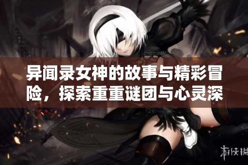 异闻录女神的故事与精彩冒险，探索重重谜团与心灵深处的秘密