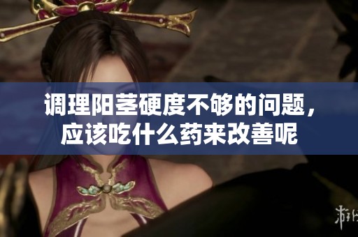 调理阳茎硬度不够的问题，应该吃什么药来改善呢
