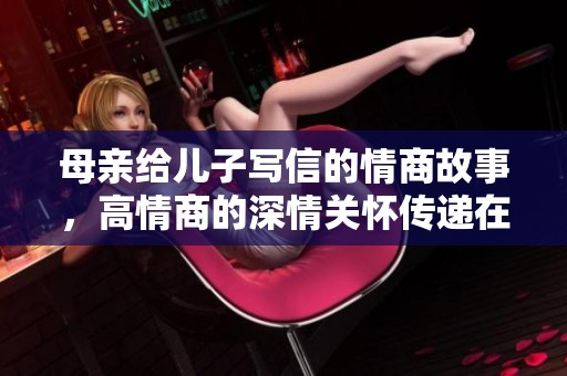 母亲给儿子写信的情商故事，高情商的深情关怀传递在字里行间