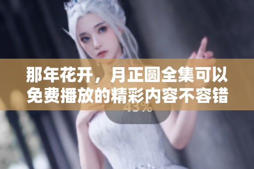 那年花开，月正圆全集可以免费播放的精彩内容不容错过