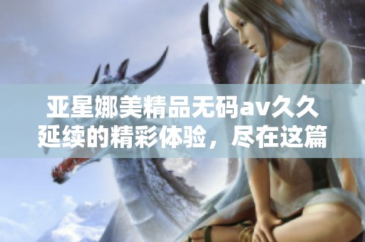 亚星娜美精品******延续的精彩体验，尽在这篇文章中为你揭秘