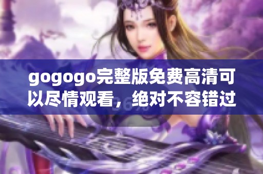 gogogo完整版免费高清可以尽情观看，绝对不容错过的精彩内容等你来体验