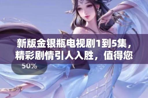 新版金银瓶电视剧1到5集，精彩剧情引人入胜，值得您关注观看！