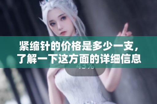 紧缩针的价格是多少一支，了解一下这方面的详细信息吧