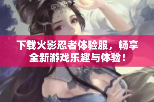 下载火影忍者体验服，畅享全新游戏乐趣与体验！