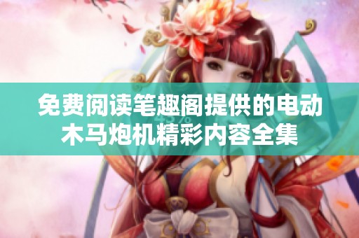 免费阅读笔趣阁提供的电动木马炮机精彩内容全集