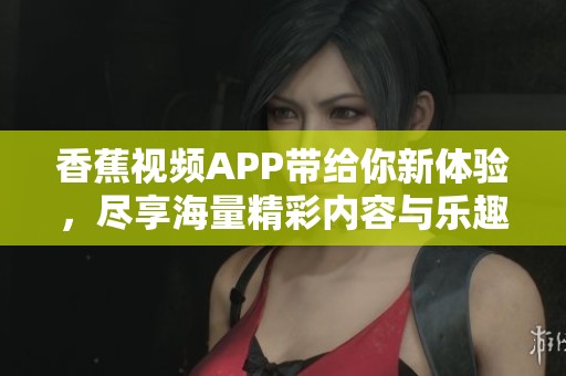香蕉视频APP带给你新体验，尽享海量精彩内容与乐趣