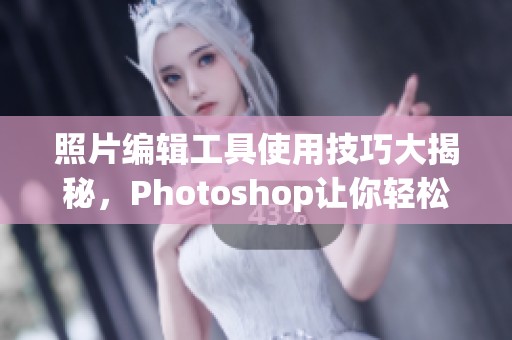 照片编辑工具使用技巧大揭秘，Photoshop让你轻松实现创意设计效果