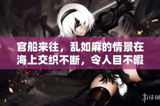 官船来往，乱如麻的情景在海上交织不断，令人目不暇接