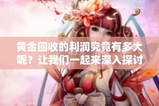 黄金回收的利润究竟有多大呢？让我们一起来深入探讨这个问题。