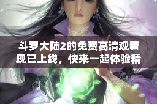 斗罗大陆2的免费高清观看现已上线，快来一起体验精彩内容吧