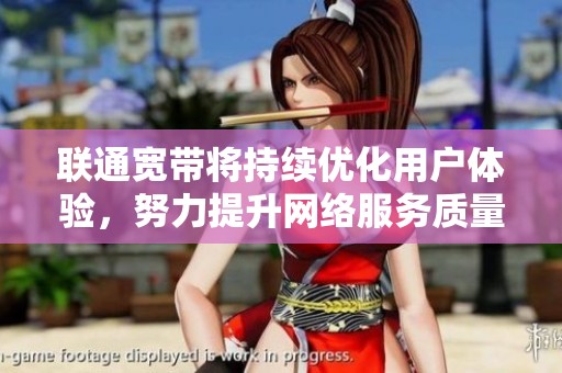 联通宽带将持续优化用户体验，努力提升网络服务质量与速度