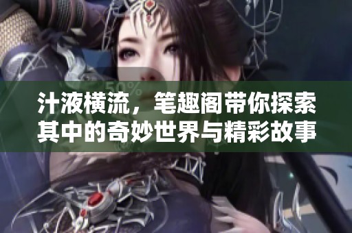 汁液横流，笔趣阁带你探索其中的奇妙世界与精彩故事