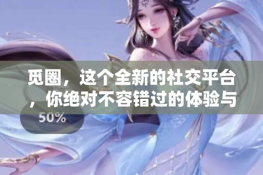 觅圈，这个全新的社交平台，你绝对不容错过的体验与服务