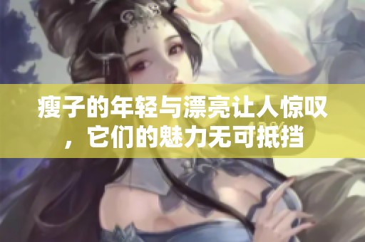瘦子的年轻与漂亮让人惊叹，它们的魅力无可抵挡