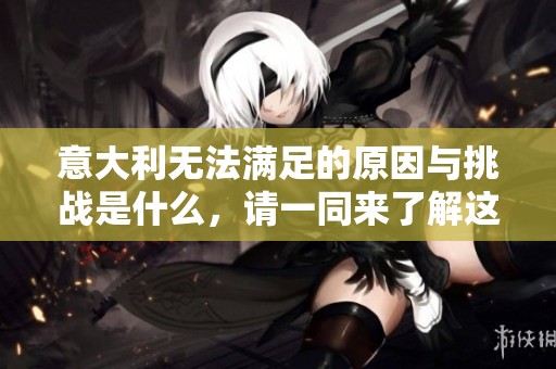 意大利无法满足的原因与挑战是什么，请一同来了解这一问题。