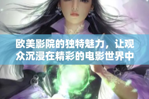 欧美影院的独特魅力，让观众沉浸在精彩的电影世界中