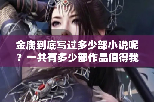 金庸到底写过多少部小说呢？一共有多少部作品值得我们去追寻呀！