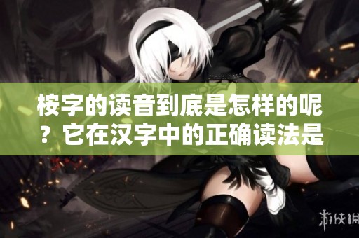 桉字的读音到底是怎样的呢？它在汉字中的正确读法是什么？