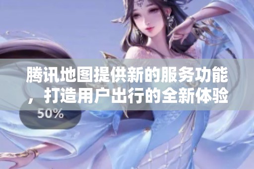 腾讯地图提供新的服务功能，打造用户出行的全新体验