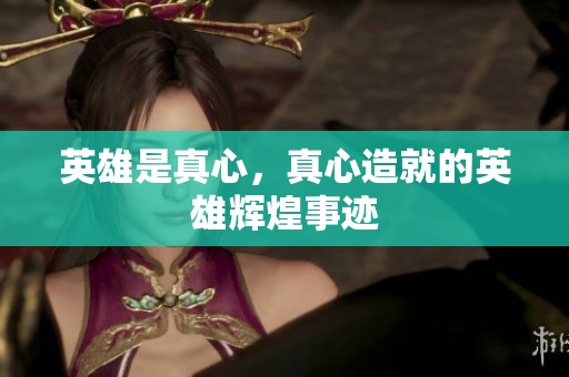 英雄是真心，真心造就的英雄辉煌事迹