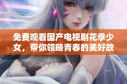免费观看国产电视剧花季少女，带你领略青春的美好故事