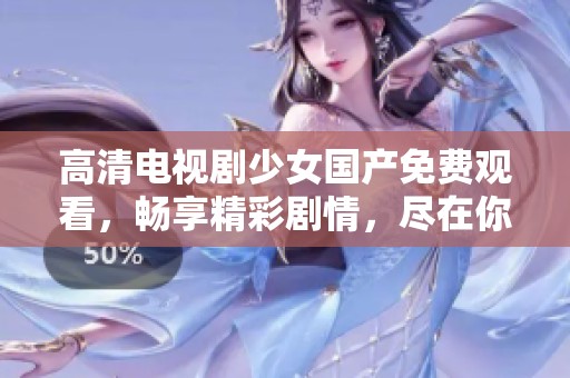 高清电视剧少女国产免费观看，畅享精彩剧情，尽在你的掌握中