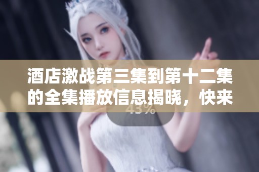 酒店激战第三集到第十二集的全集播放信息揭晓，快来观看精彩内容吧