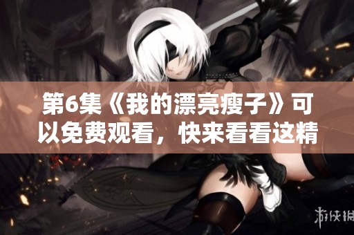 第6集《我的漂亮瘦子》可以免费观看，快来看看这精彩内容吧！