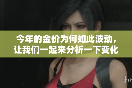 今年的金价为何如此波动，让我们一起来分析一下变化背后的原因吧