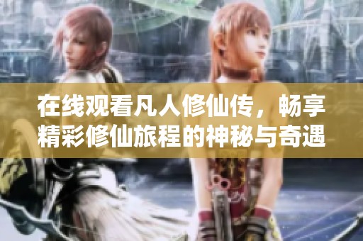 在线观看凡人修仙传，畅享精彩修仙旅程的神秘与奇遇